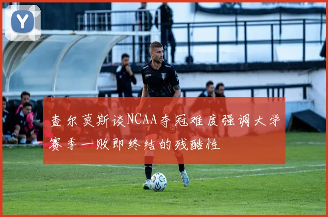 查尔莫斯谈NCAA夺冠难度强调大学赛季一败即终结的残酷性