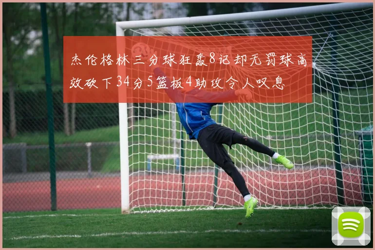 杰伦格林三分球狂轰8记却无罚球高效砍下34分5篮板4助攻令人叹息