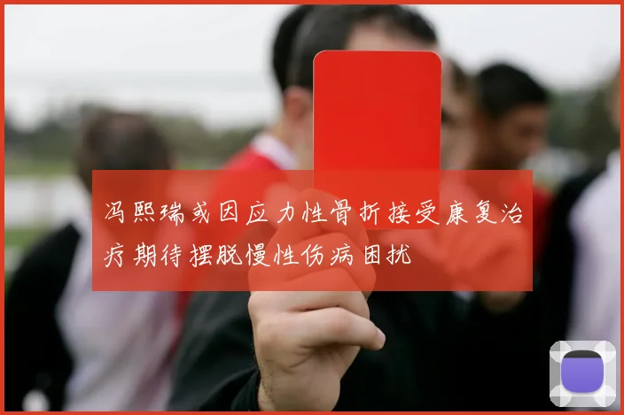 冯熙瑞或因应力性骨折接受康复治疗期待摆脱慢性伤病困扰