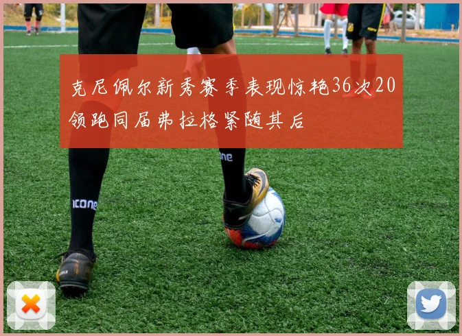 克尼佩尔新秀赛季表现惊艳36次20领跑同届弗拉格紧随其后