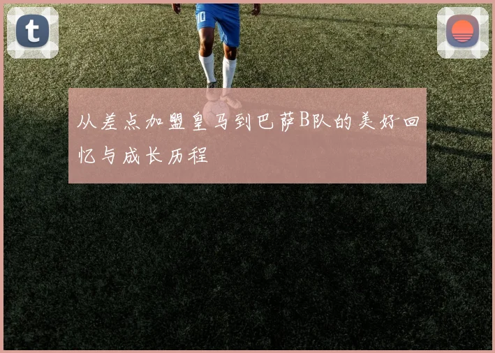 从差点加盟皇马到巴萨B队的美好回忆与成长历程