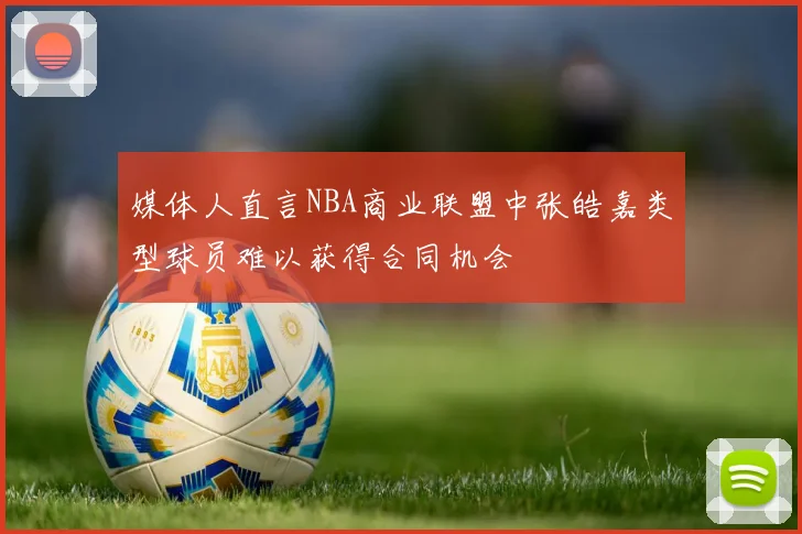 媒体人直言NBA商业联盟中张皓嘉类型球员难以获得合同机会