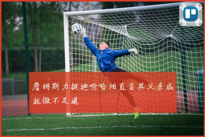 詹姆斯力挺迪伦哈珀直言其父亲成就微不足道