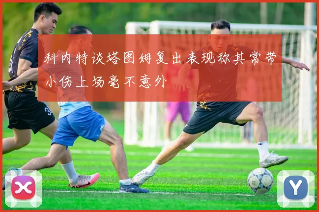 科内特谈塔图姆复出表现称其常带小伤上场毫不意外