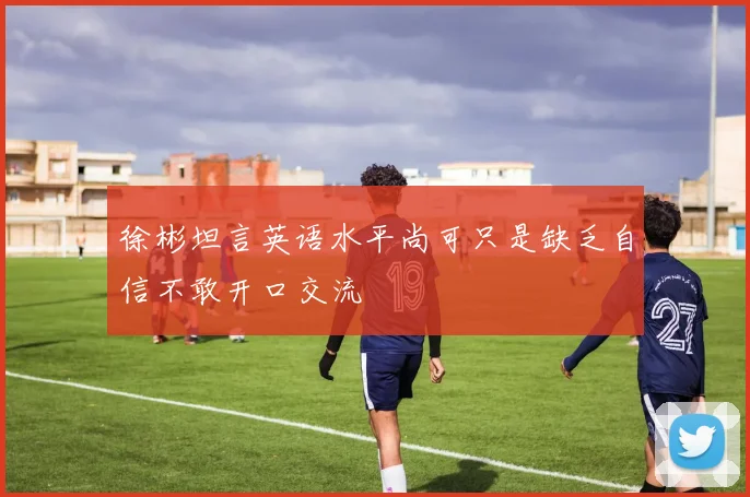 徐彬坦言英语水平尚可只是缺乏自信不敢开口交流