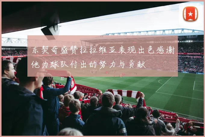东契奇盛赞拉拉维亚表现出色感谢他为球队付出的努力与贡献